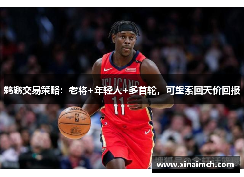 鹈鹕交易策略：老将+年轻人+多首轮，可望索回天价回报
